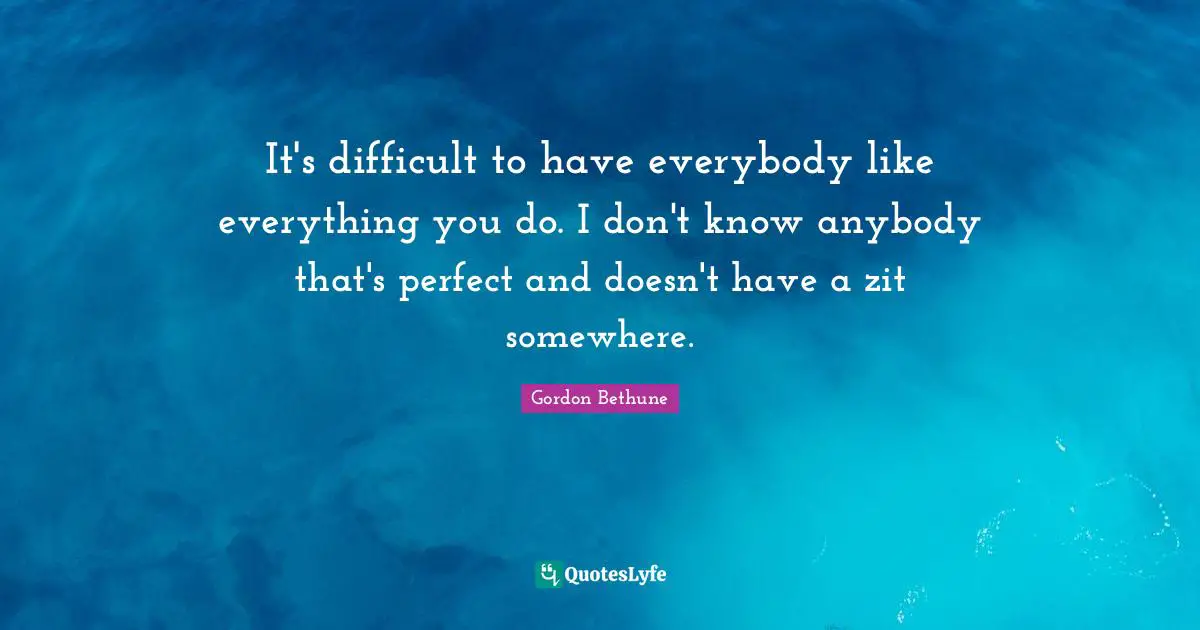 Gordon Bethune Quotes: "It's difficult to have everybody like everything you do. I don't know anybody that's perfect and doesn't have a zit somewhere."
