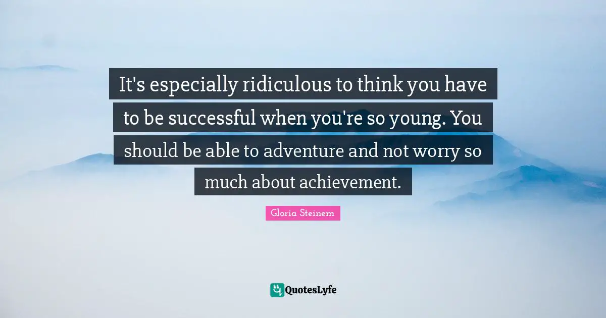 It's especially ridiculous to think you have to be successful when you're so young. You should be able to adventure and not worry so much about achievement.