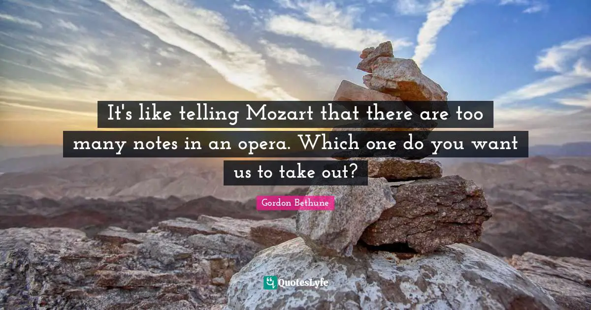 Gordon Bethune Quotes: "It's like telling Mozart that there are too many notes in an opera. Which one do you want us to take out?"