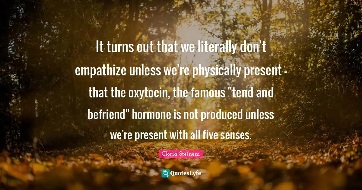 It turns out that we literally don't empathize unless we're physically present - that the oxytocin, the famous "tend and befriend" hormone is not produced unless we're present with all five senses.