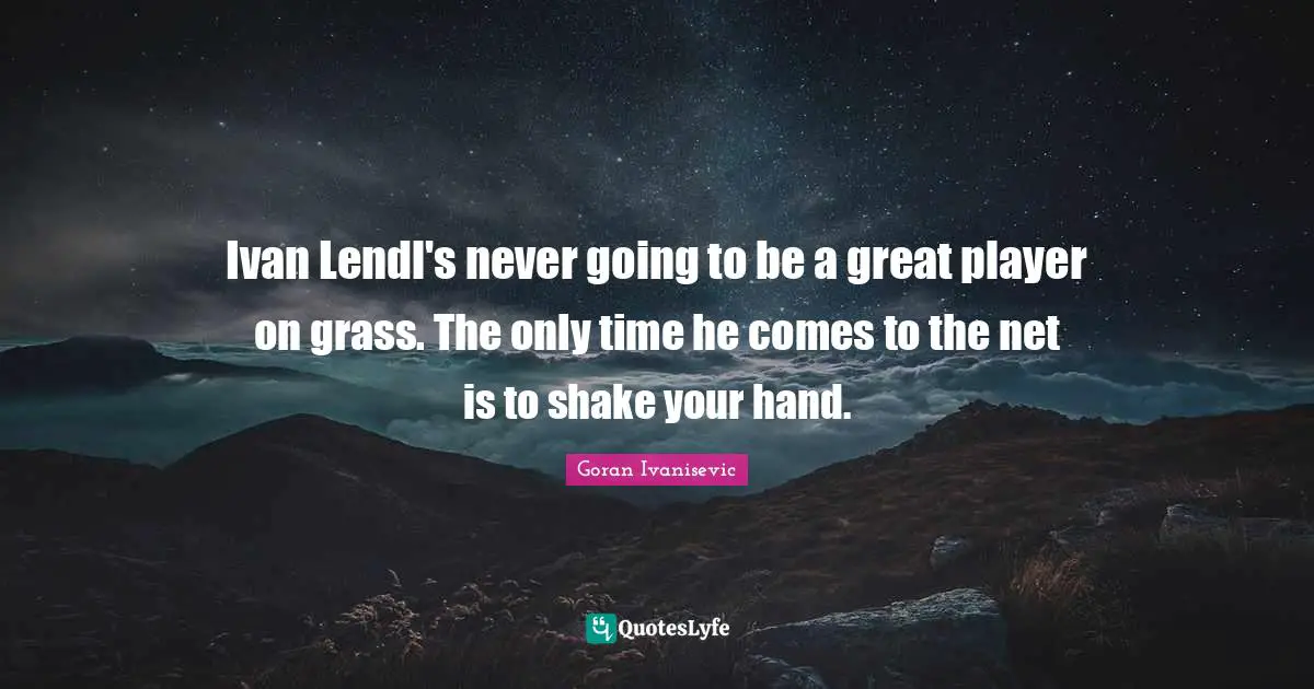Ivan Lendl's never going to be a great player on grass. The only time he comes to the net is to shake your hand.