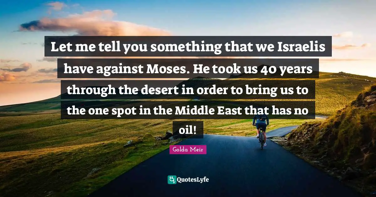 Middle Quotes: "Let me tell you something that we Israelis have against Moses. He took us 40 years through the desert in order to bring us to the one spot in the Middle East that has no oil!"
