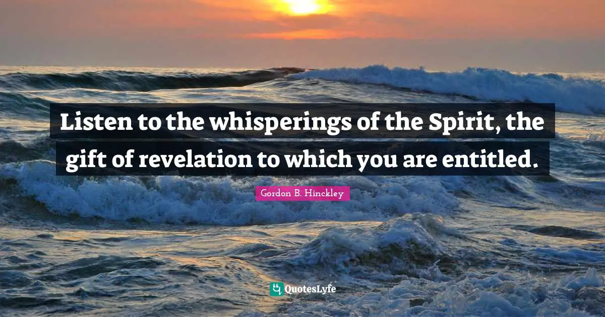 Listen to the whisperings of the Spirit, the gift of revelation to which you are entitled.