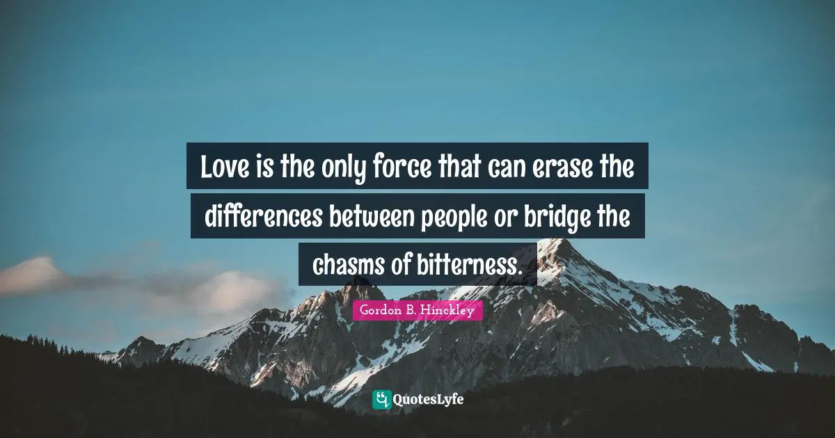 Love is the only force that can erase the differences between people or bridge the chasms of bitterness.