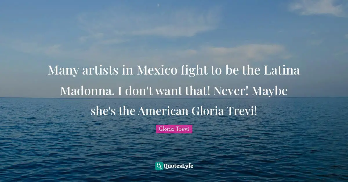 Many artists in Mexico fight to be the Latina Madonna. I don't want that! Never! Maybe she's the American Gloria Trevi!