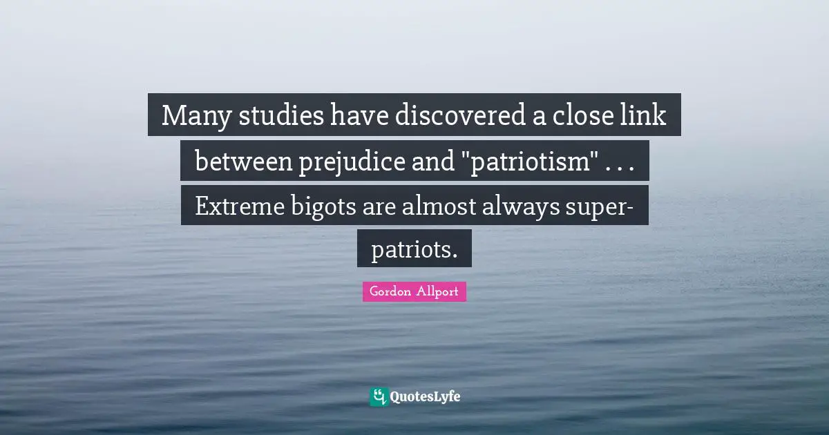 Links Quotes: "Many studies have discovered a close link between prejudice and "patriotism" . . . Extreme bigots are almost always super-patriots."