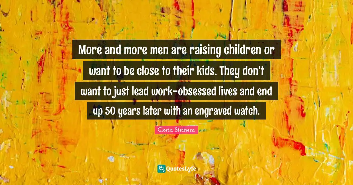 More and more men are raising children or want to be close to their kids. They don't want to just lead work-obsessed lives and end up 50 years later with an engraved watch.