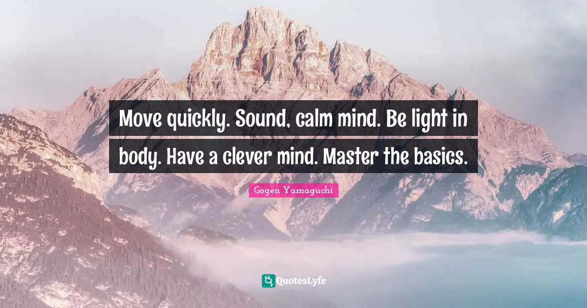 Move quickly. Sound, calm mind. Be light in body. Have a clever mind. Master the basics.