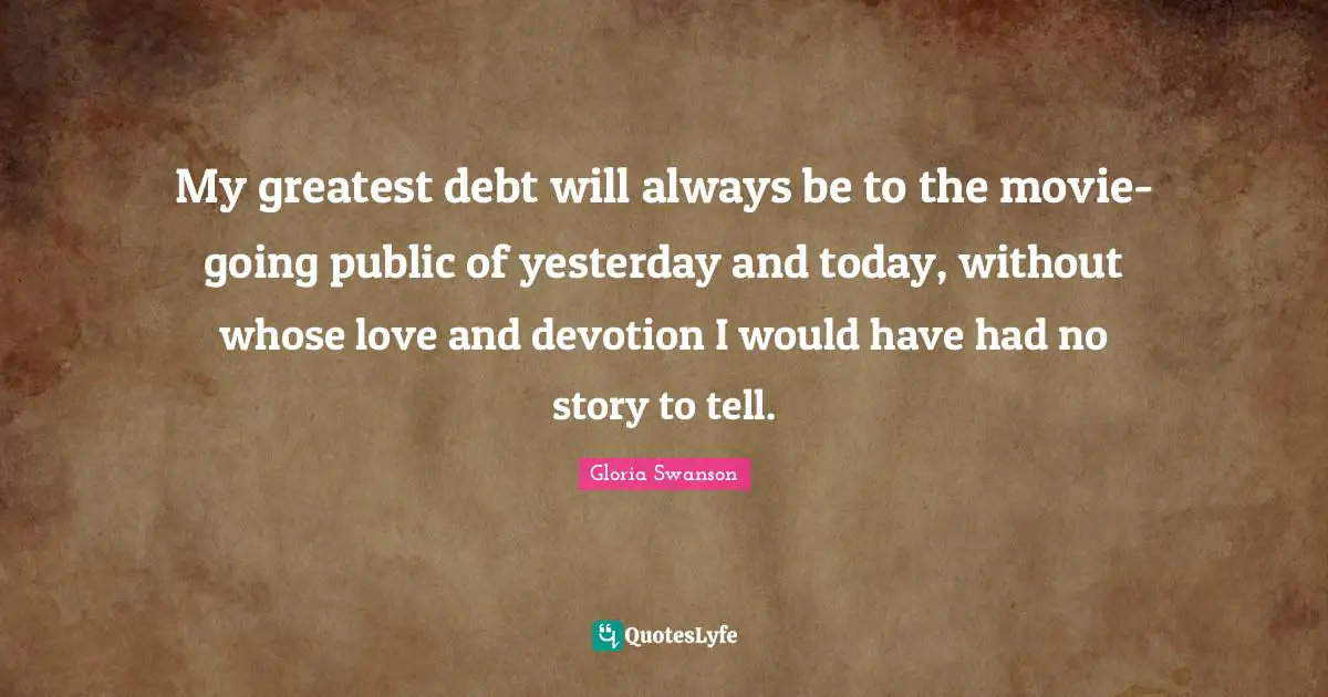 Yesterday And Today Quotes: "My greatest debt will always be to the movie-going public of yesterday and today, without whose love and devotion I would have had no story to tell."
