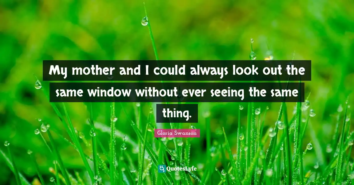 My mother and I could always look out the same window without ever seeing the same thing.