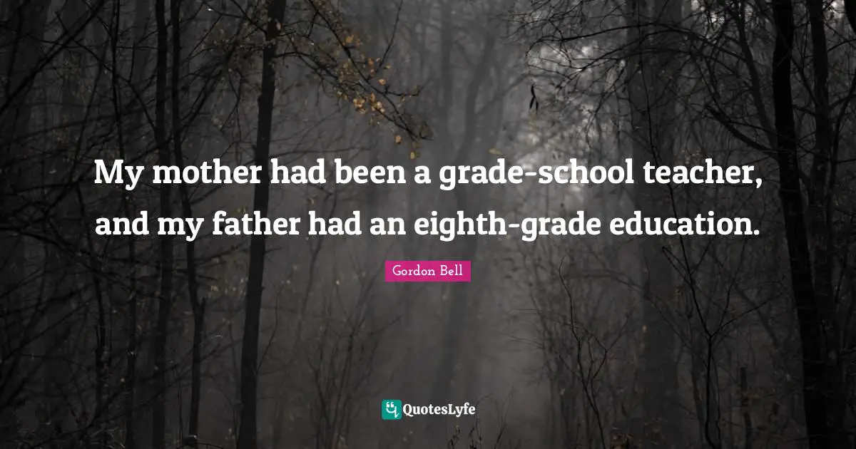My mother had been a grade-school teacher, and my father had an eighth-grade education.