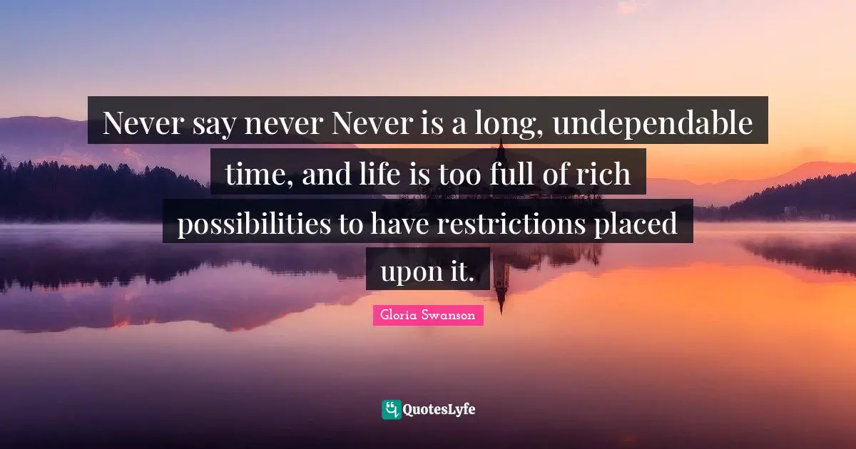 Never say never Never is a long, undependable time, and life is too full of rich possibilities to have restrictions placed upon it.