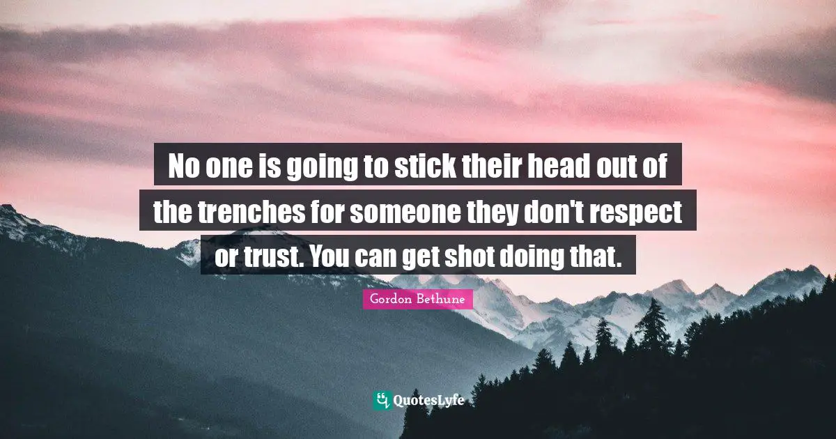 Gordon Bethune Quotes: "No one is going to stick their head out of the trenches for someone they don't respect or trust. You can get shot doing that."