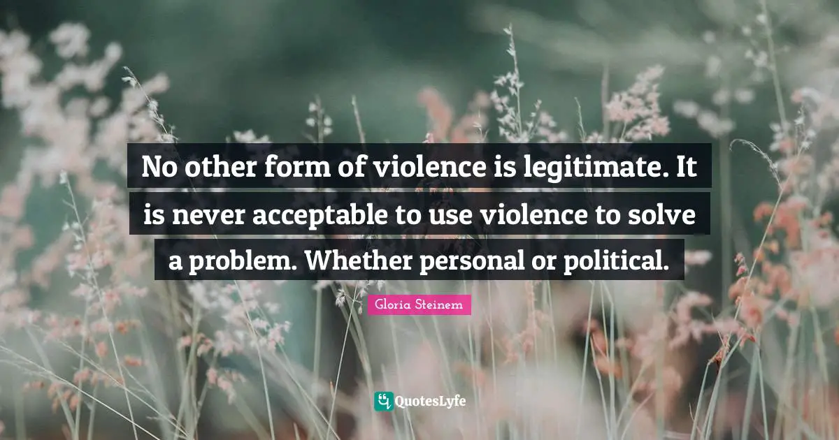 No other form of violence is legitimate. It is never acceptable to use violence to solve a problem. Whether personal or political.