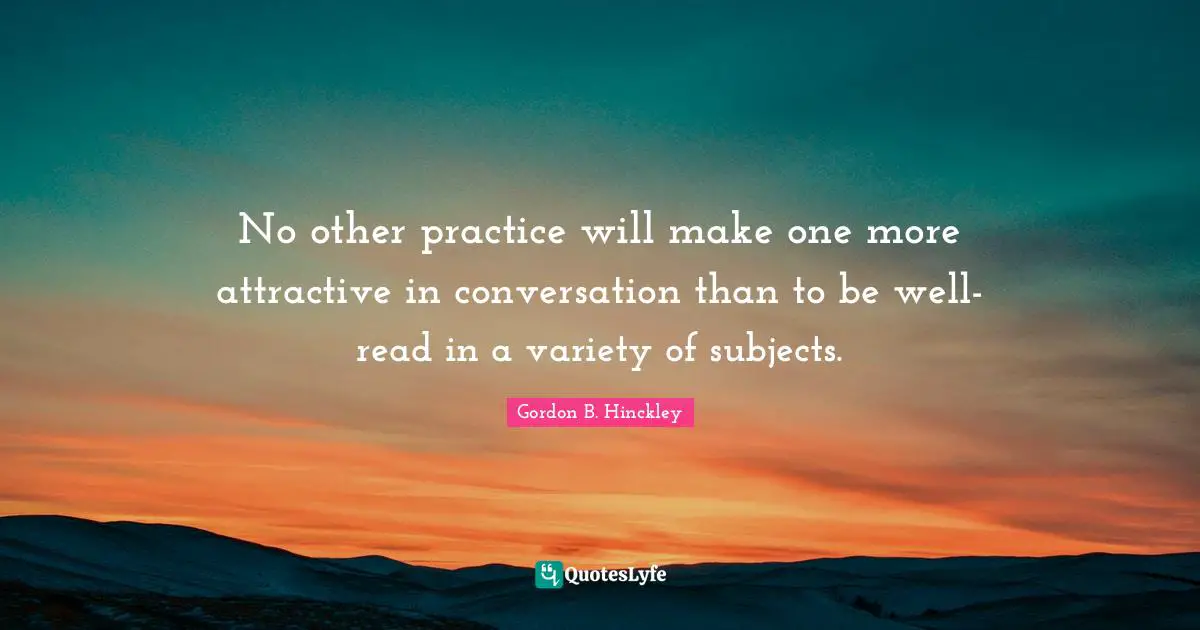 No other practice will make one more attractive in conversation than to be well-read in a variety of subjects.