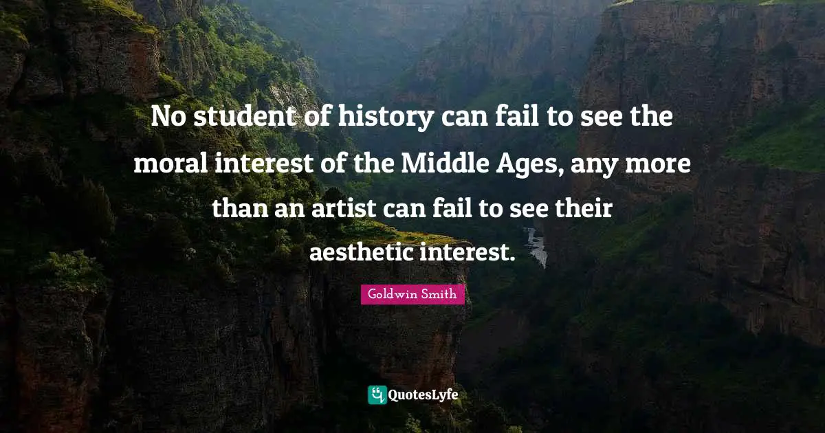 No student of history can fail to see the moral interest of the Middle Ages, any more than an artist can fail to see their aesthetic interest.
