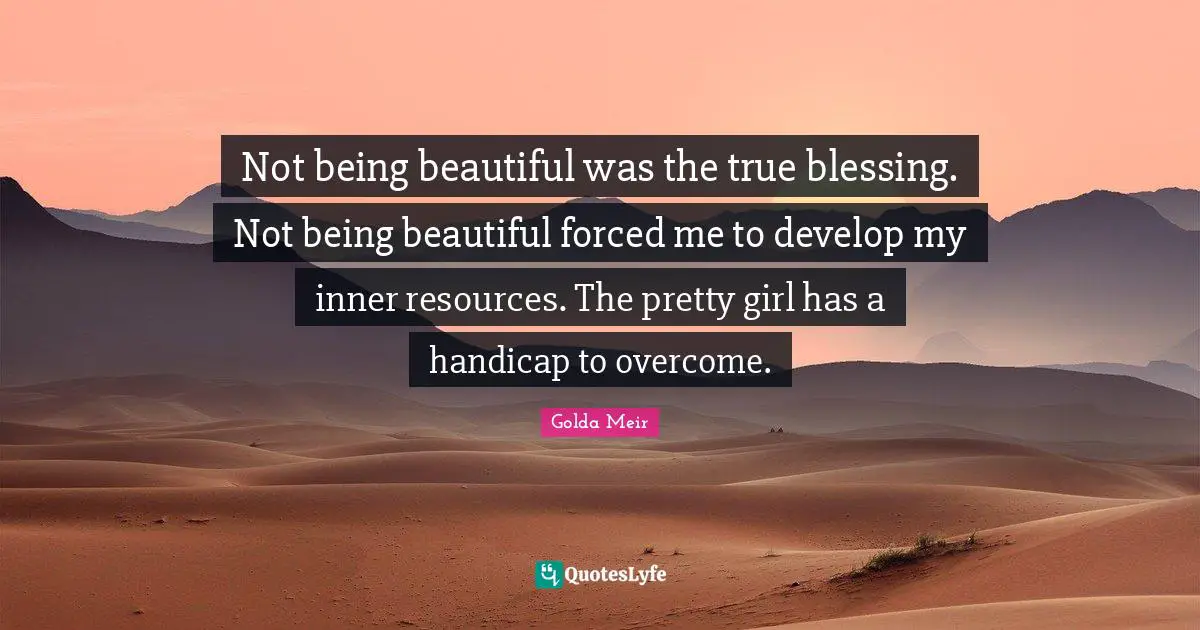 Golda Meir Quotes: "Not being beautiful was the true blessing. Not being beautiful forced me to develop my inner resources. The pretty girl has a handicap to overcome."
