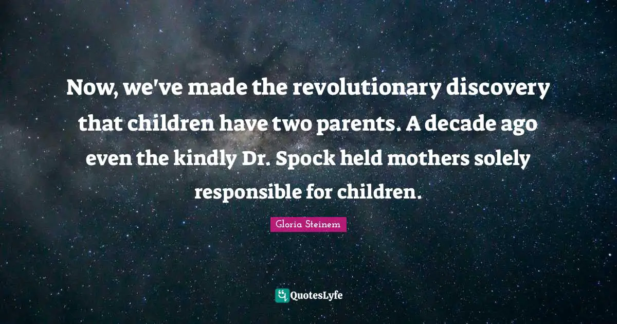 Now, we've made the revolutionary discovery that children have two parents. A decade ago even the kindly Dr. Spock held mothers solely responsible for children.