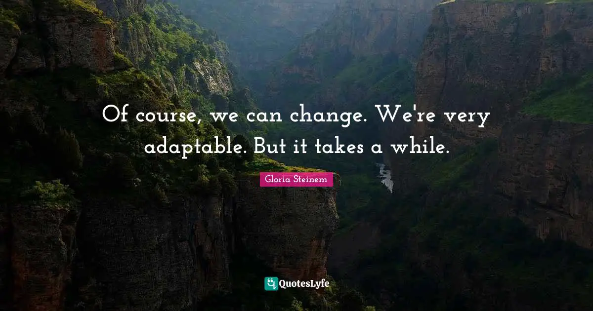 Of course, we can change. We're very adaptable. But it takes a while.