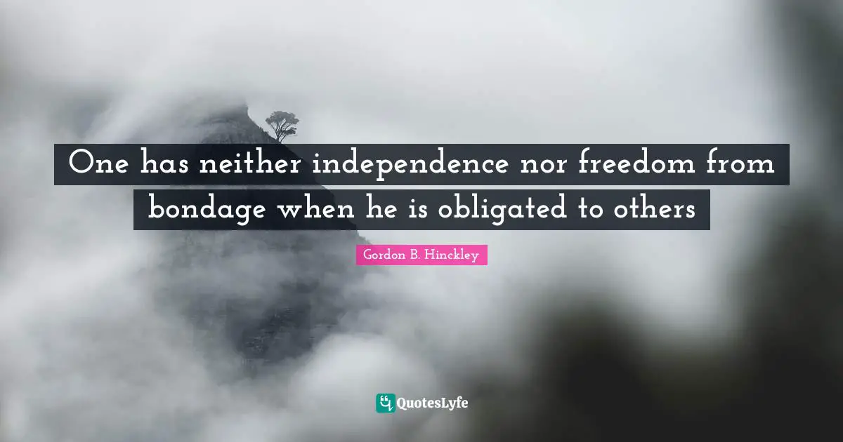 One has neither independence nor freedom from bondage when he is obligated to others
