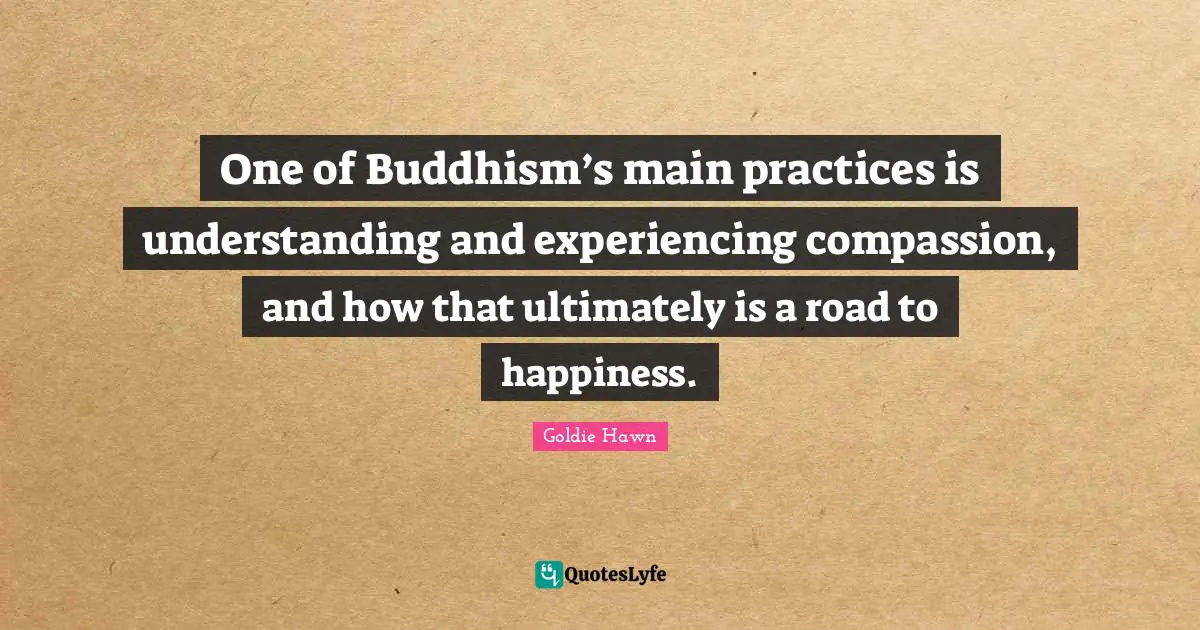 Goldie Hawn Quotes: "One of Buddhism’s main practices is understanding and experiencing compassion, and how that ultimately is a road to happiness."