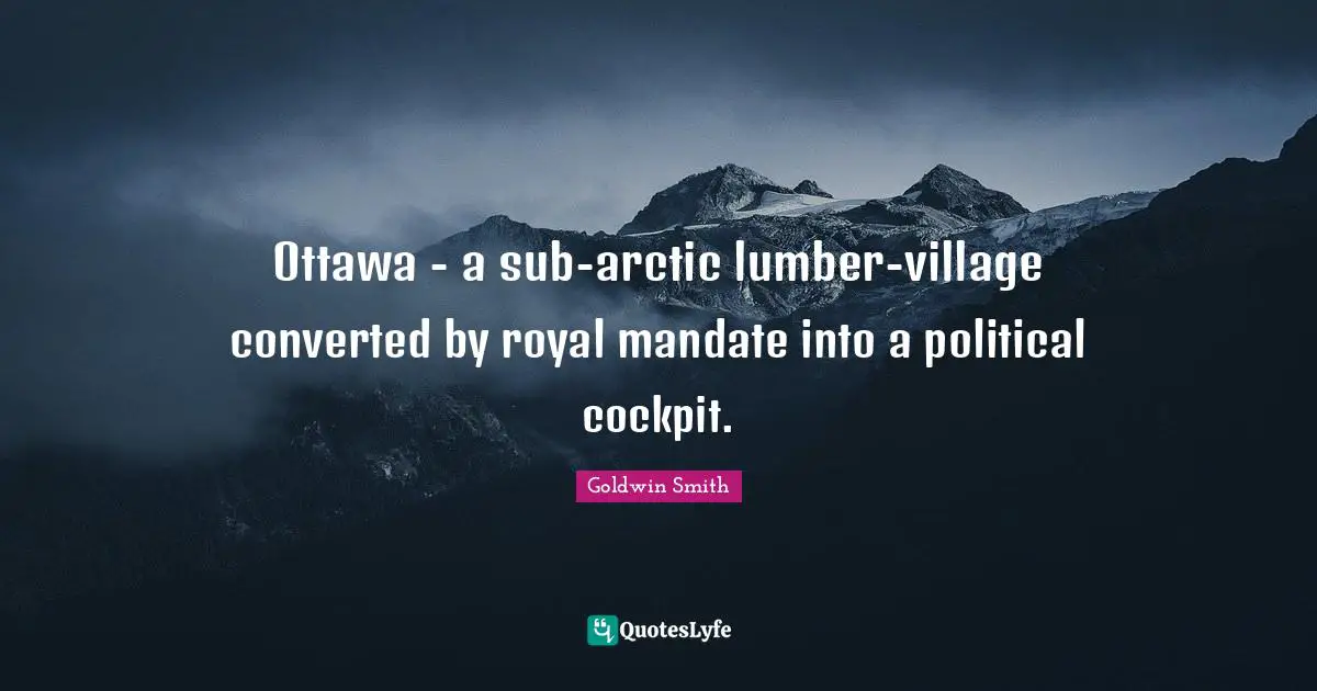 Ottawa - a sub-arctic lumber-village converted by royal mandate into a political cockpit.