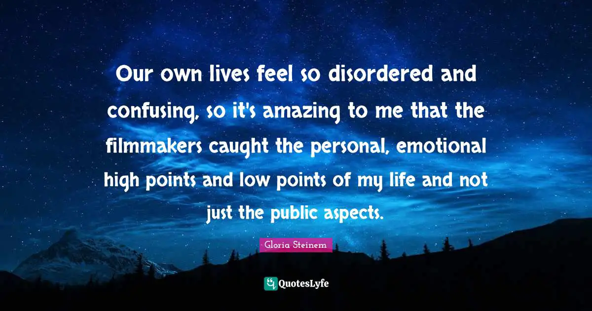 Our own lives feel so disordered and confusing, so it's amazing to me that the filmmakers caught the personal, emotional high points and low points of my life and not just the public aspects.