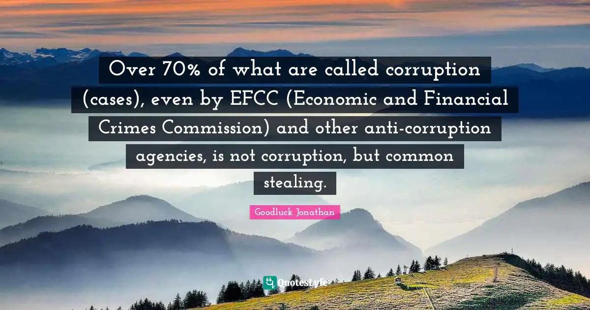Over 70% of what are called corruption (cases), even by EFCC (Economic and Financial Crimes Commission) and other anti-corruption agencies, is not corruption, but common stealing.