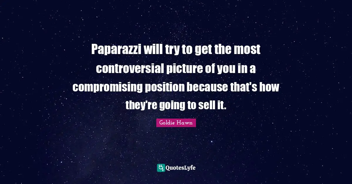 Goldie Hawn Quotes: "Paparazzi will try to get the most controversial picture of you in a compromising position because that's how they're going to sell it."