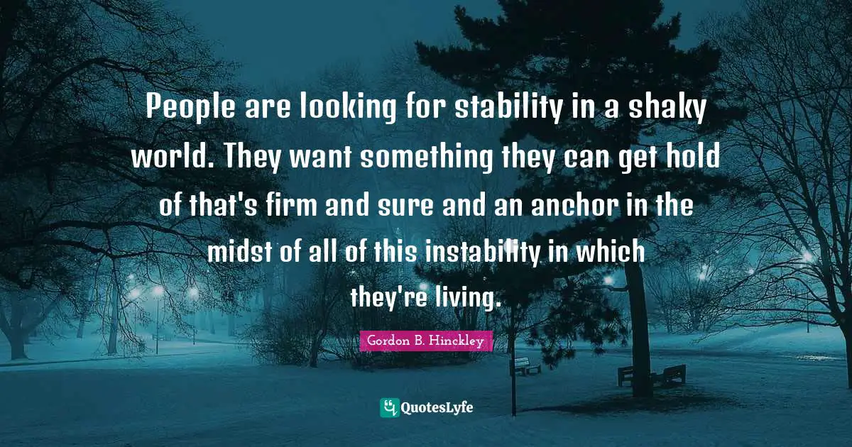 People are looking for stability in a shaky world. They want something they can get hold of that's firm and sure and an anchor in the midst of all of this instability in which they're living.