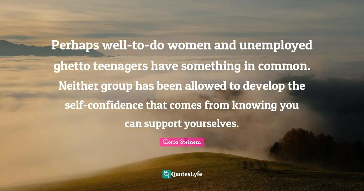 Perhaps well-to-do women and unemployed ghetto teenagers have something in common. Neither group has been allowed to develop the self-confidence that comes from knowing you can support yourselves.