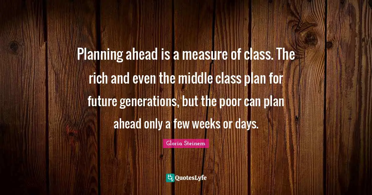 Middle Class Quotes: "Planning ahead is a measure of class. The rich and even the middle class plan for future generations, but the poor can plan ahead only a few weeks or days."