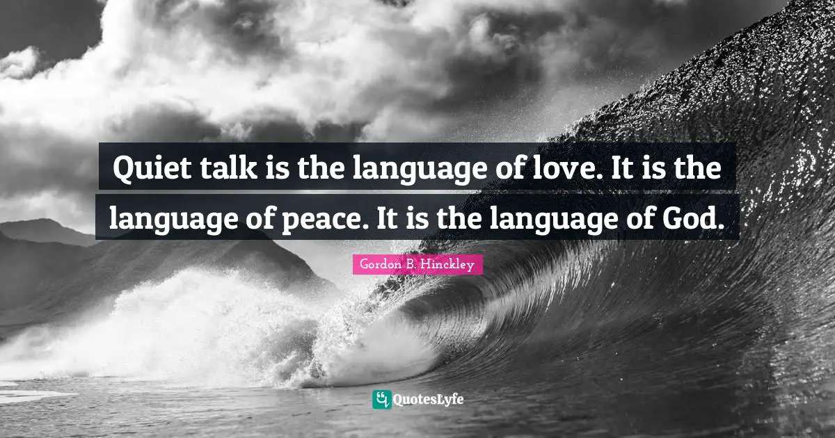 Quiet talk is the language of love. It is the language of peace. It is the language of God.