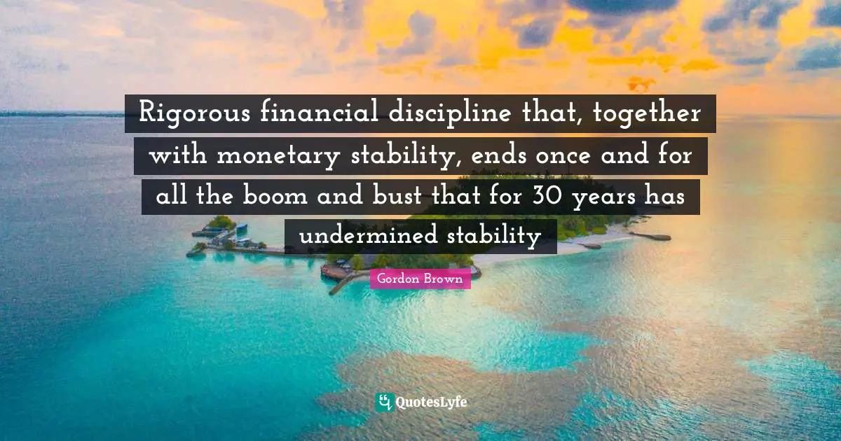 Monetary Quotes: "Rigorous financial discipline that, together with monetary stability, ends once and for all the boom and bust that for 30 years has undermined stability"