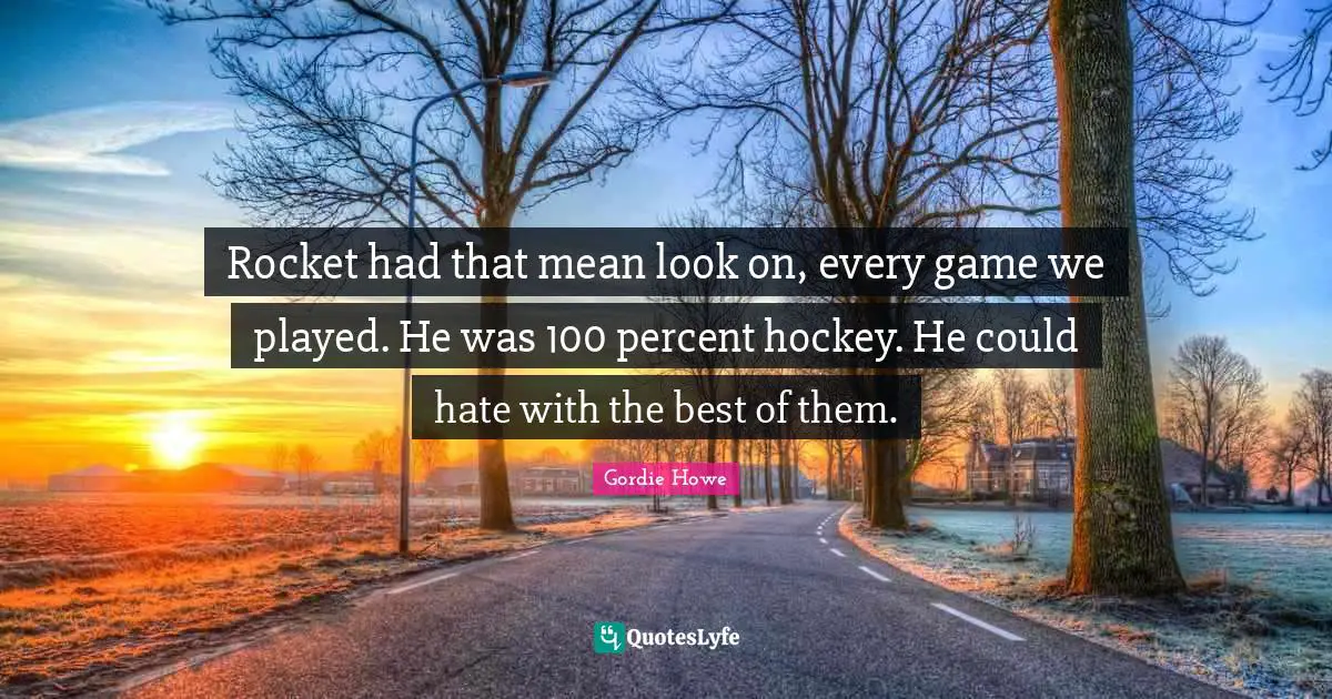 Gordie Howe Quotes: "Rocket had that mean look on, every game we played. He was 100 percent hockey. He could hate with the best of them."