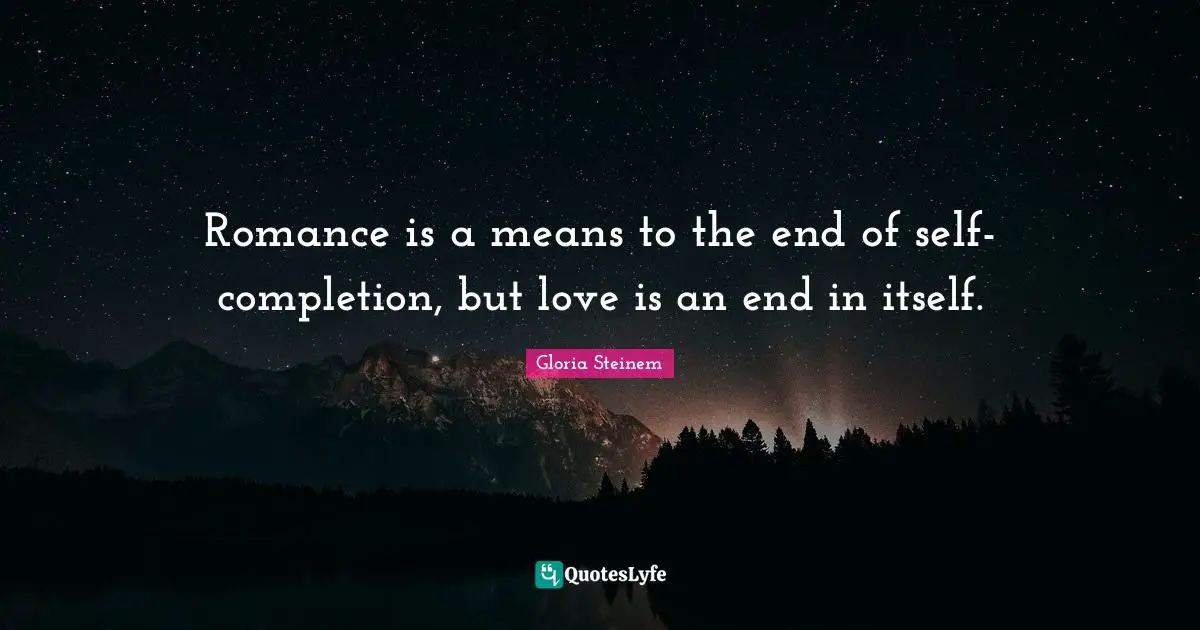 Romance is a means to the end of self-completion, but love is an end in itself.