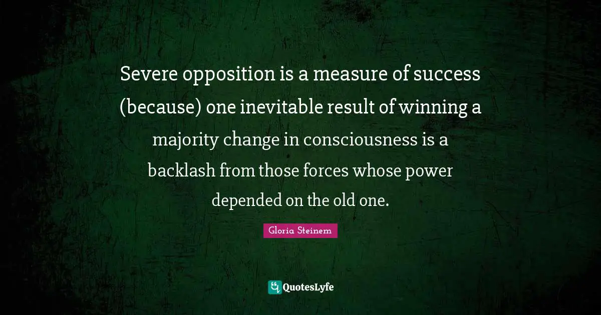 Severe opposition is a measure of success (because) one inevitable result of winning a majority change in consciousness is a backlash from those forces whose power depended on the old one.