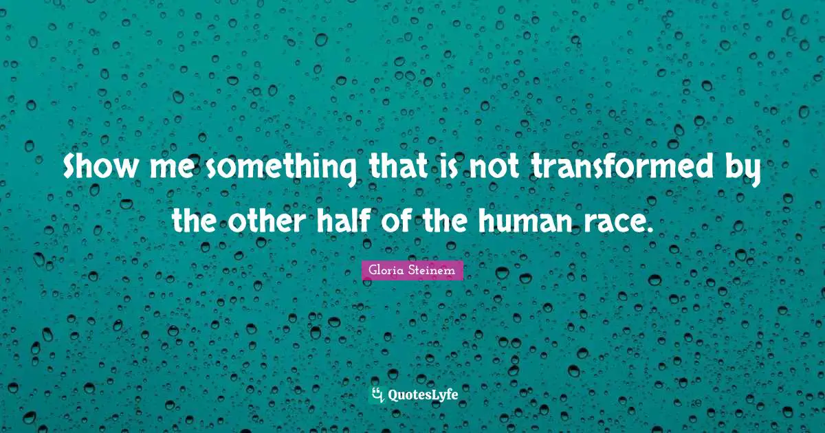 Show me something that is not transformed by the other half of the human race.