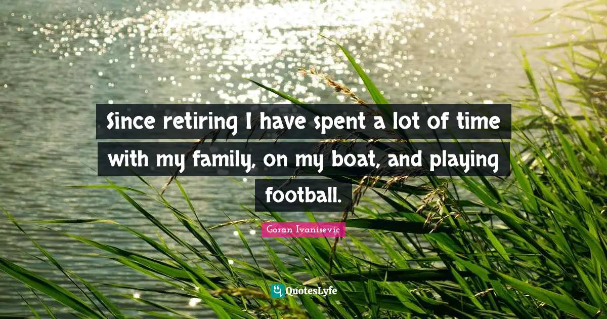 Since retiring I have spent a lot of time with my family, on my boat, and playing football.