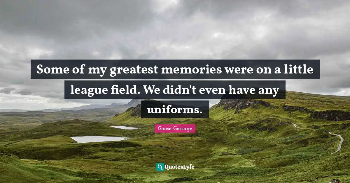 Some of my greatest memories were on a little league field. We didn't even have any uniforms.