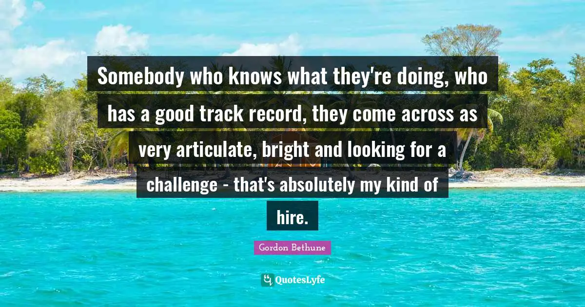 Track Quotes: "Somebody who knows what they're doing, who has a good track record, they come across as very articulate, bright and looking for a challenge - that's absolutely my kind of hire."