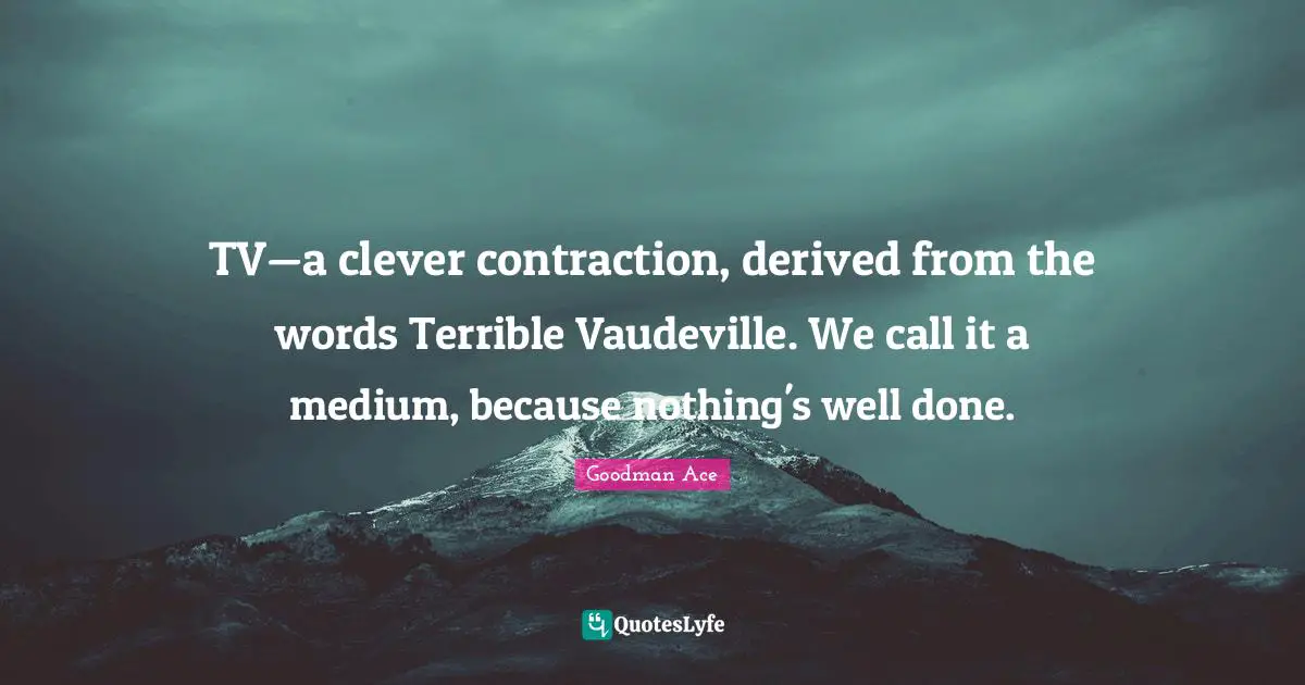 TV—a clever contraction, derived from the words Terrible Vaudeville. We call it a medium, because nothing's well done.