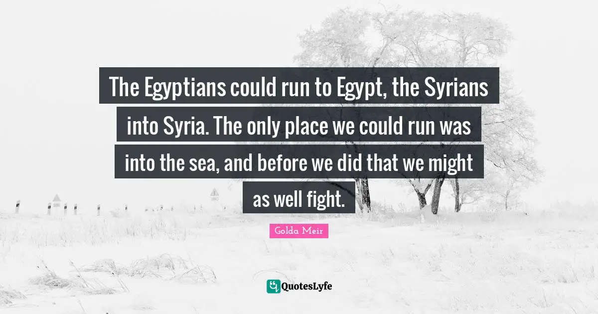 Golda Meir Quotes: "The Egyptians could run to Egypt, the Syrians into Syria. The only place we could run was into the sea, and before we did that we might as well fight."
