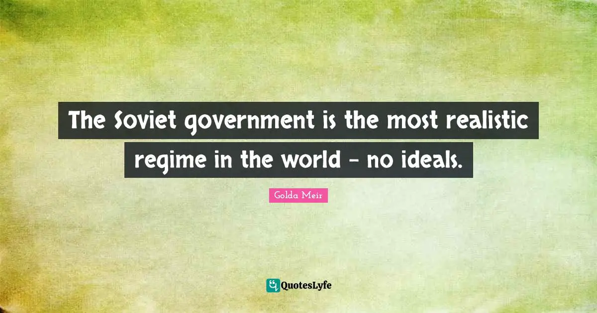 The Soviet government is the most realistic regime in the world - no ideals.