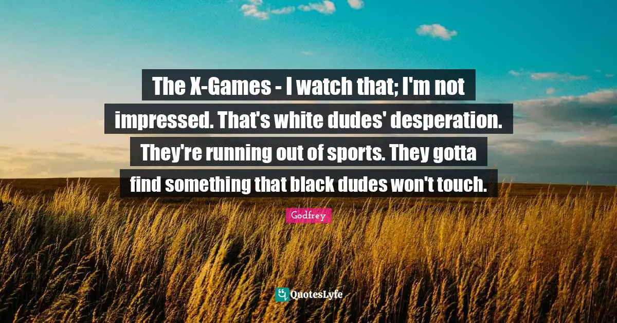The X-Games - I watch that; I'm not impressed. That's white dudes' desperation. They're running out of sports. They gotta find something that black dudes won't touch.