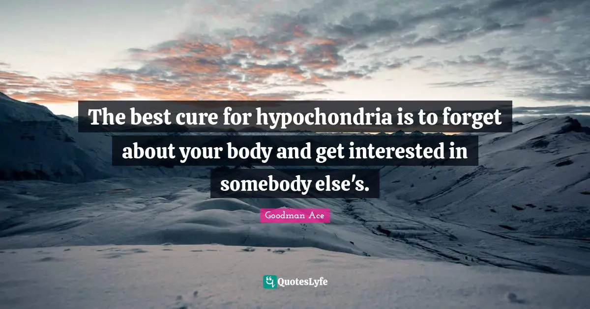 Your Body Quotes: "The best cure for hypochondria is to forget about your body and get interested in somebody else's."