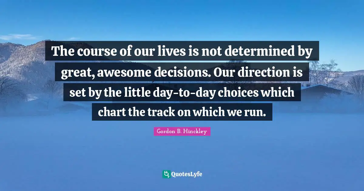 Track Quotes: "The course of our lives is not determined by great, awesome decisions. Our direction is set by the little day-to-day choices which chart the track on which we run."