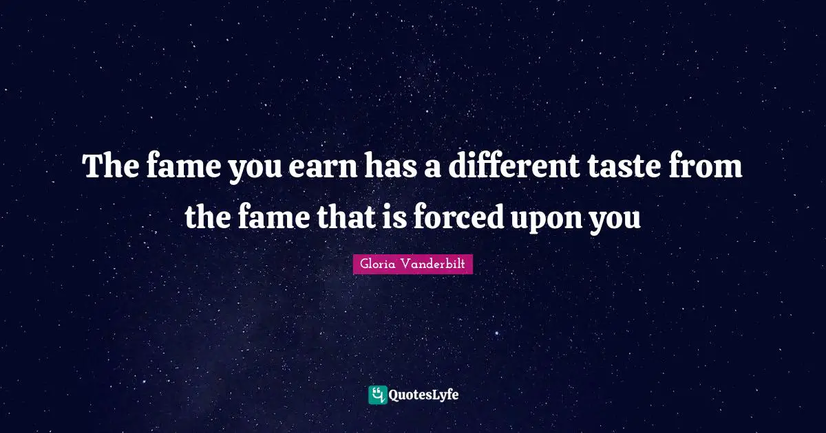 The fame you earn has a different taste from the fame that is forced upon you