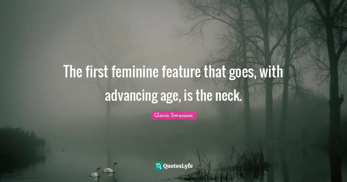 The first feminine feature that goes, with advancing age, is the neck.