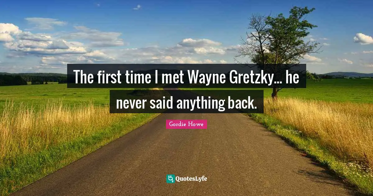 Gordie Howe Quotes: "The first time I met Wayne Gretzky... he never said anything back."